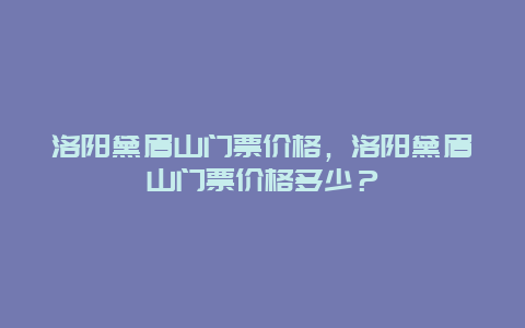 洛阳黛眉山门票价格，洛阳黛眉山门票价格多少？