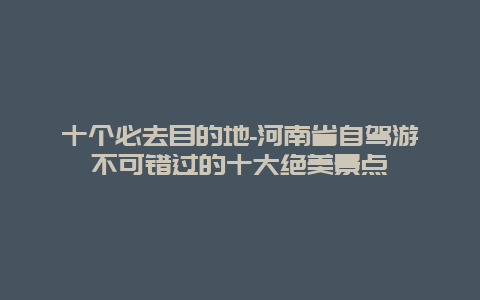 十个必去目的地-河南省自驾游不可错过的十大绝美景点