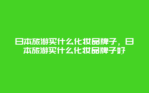 日本旅游买什么化妆品牌子，日本旅游买什么化妆品牌子好