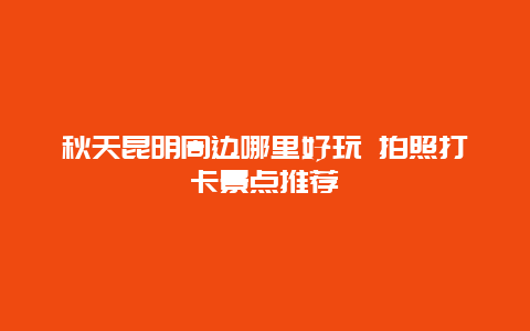 秋天昆明周边哪里好玩 拍照打卡景点推荐