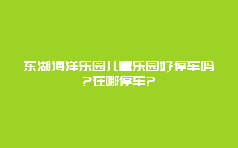 东湖海洋乐园儿童乐园好停车吗?在哪停车?