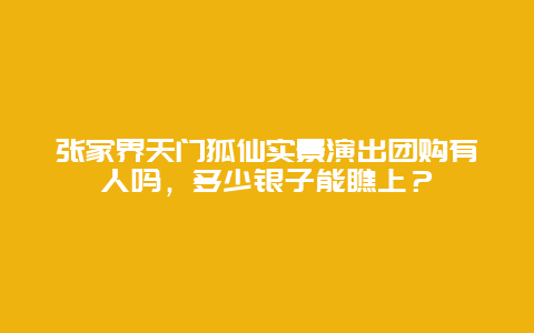 张家界天门狐仙实景演出团购有人吗，多少银子能瞧上？