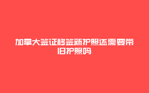 加拿大签证移签新护照还需要带旧护照吗