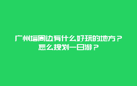 广州塔周边有什么好玩的地方？怎么规划一日游？