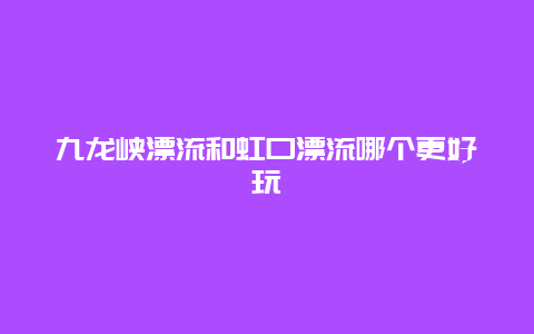 九龙峡漂流和虹口漂流哪个更好玩