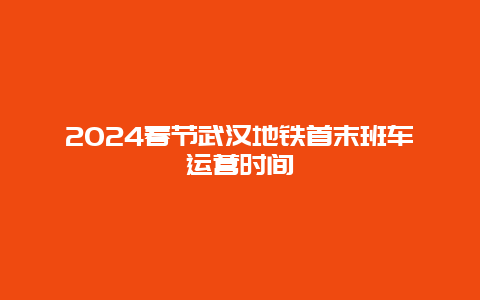 2024春节武汉地铁首末班车运营时间