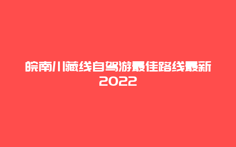 皖南川藏线自驾游最佳路线最新2022