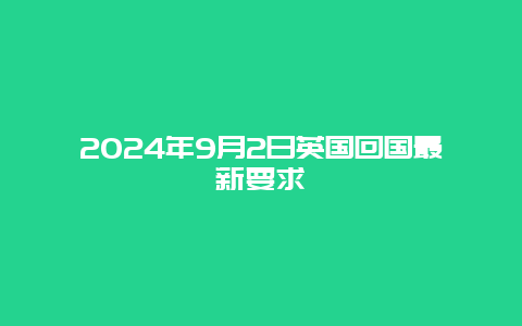 2024年9月2日英国回国最新要求