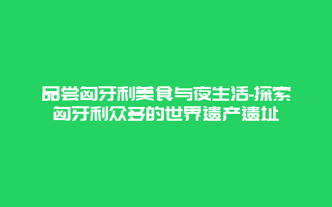 品尝匈牙利美食与夜生活-探索匈牙利众多的世界遗产遗址