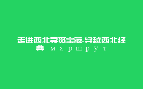 走进西北寻觅宝藏-穿越西北经典 маршрут