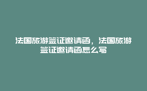 法国旅游签证邀请函，法国旅游签证邀请函怎么写