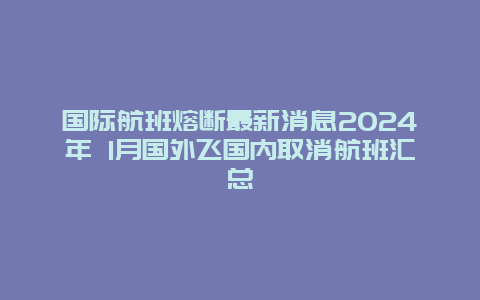 国际航班熔断最新消息2024年 1月国外飞国内取消航班汇总