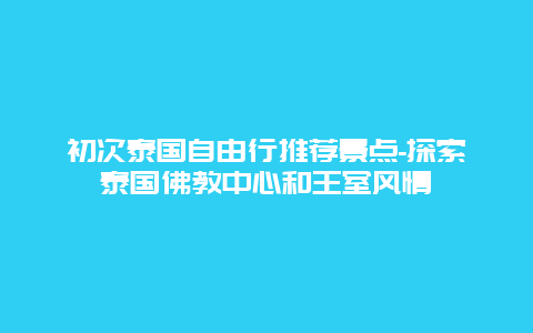 初次泰国自由行推荐景点-探索泰国佛教中心和王室风情