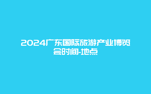 2024广东国际旅游产业博览会时间-地点