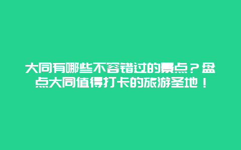 大同有哪些不容错过的景点？盘点大同值得打卡的旅游圣地！