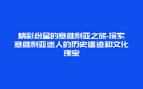 精彩纷呈的塞维利亚之旅-探索塞维利亚迷人的历史遗迹和文化瑰宝