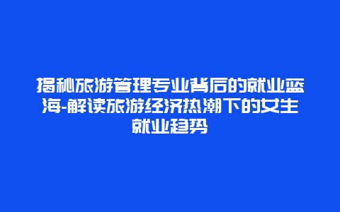 揭秘旅游管理专业背后的就业蓝海-解读旅游经济热潮下的女生就业趋势