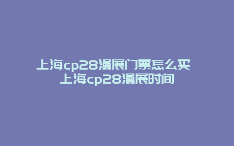 上海cp28漫展门票怎么买 上海cp28漫展时间