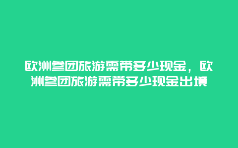 欧洲参团旅游需带多少现金，欧洲参团旅游需带多少现金出境