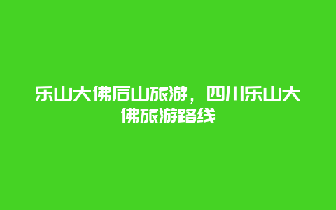 乐山大佛后山旅游，四川乐山大佛旅游路线