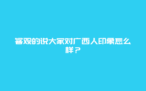 客观的说大家对广西人印象怎么样？