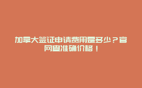 加拿大签证申请费用是多少？官网查准确价格！