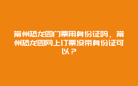 常州恐龙园门票用身份证吗，常州恐龙园网上订票没带身份证可以？