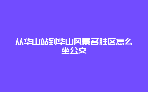 从华山站到华山风景名胜区怎么坐公交