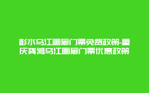 彭水乌江画廊门票免费政策-重庆龚滩乌江画廊门票优惠政策