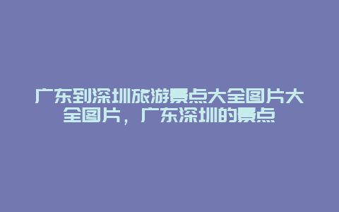 广东到深圳旅游景点大全图片大全图片，广东深圳的景点