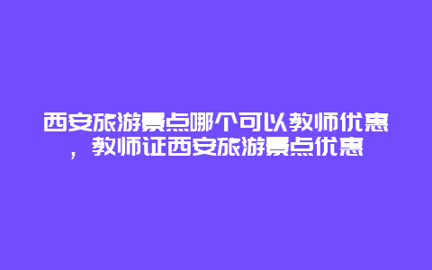 西安旅游景点哪个可以教师优惠，教师证西安旅游景点优惠