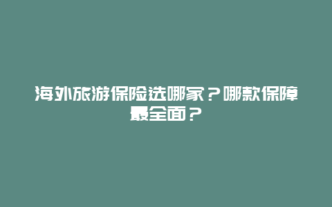 海外旅游保险选哪家？哪款保障最全面？