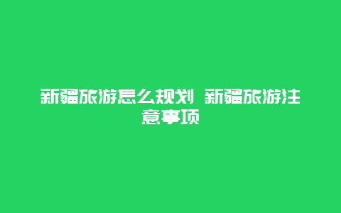 新疆旅游怎么规划 新疆旅游注意事项