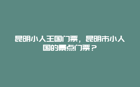 昆明小人王国门票，昆明市小人国的景点门票？