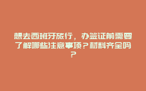 想去西班牙旅行，办签证前需要了解哪些注意事项？材料齐全吗？