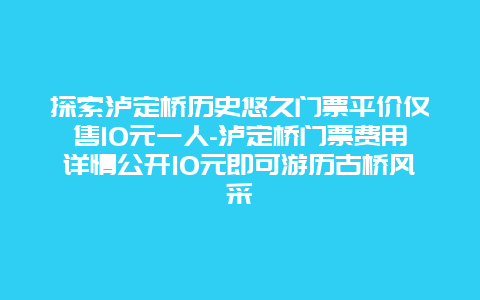 探索泸定桥历史悠久门票平价仅售10元一人-泸定桥门票费用详情公开10元即可游历古桥风采