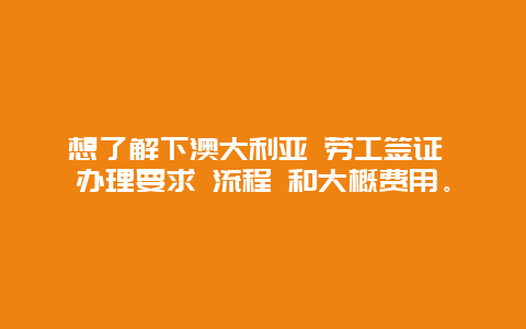 想了解下澳大利亚 劳工签证 办理要求 流程 和大概费用。