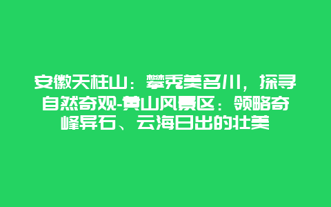 安徽天柱山：攀秀美名川，探寻自然奇观-黄山风景区：领略奇峰异石、云海日出的壮美