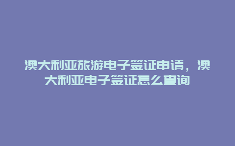 澳大利亚旅游电子签证申请，澳大利亚电子签证怎么查询