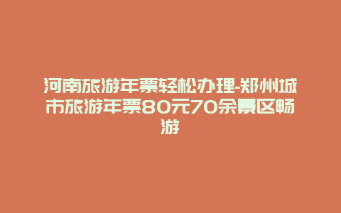 河南旅游年票轻松办理-郑州城市旅游年票80元70余景区畅游