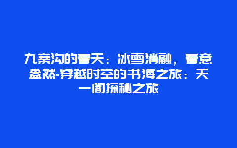 九寨沟的春天：冰雪消融，春意盎然-穿越时空的书海之旅：天一阁探秘之旅