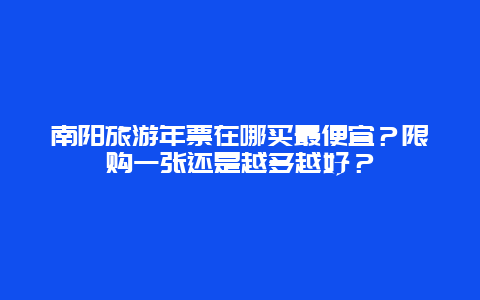 南阳旅游年票在哪买最便宜？限购一张还是越多越好？