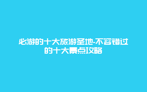 必游的十大旅游圣地-不容错过的十大景点攻略