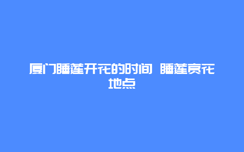 厦门睡莲开花的时间 睡莲赏花地点