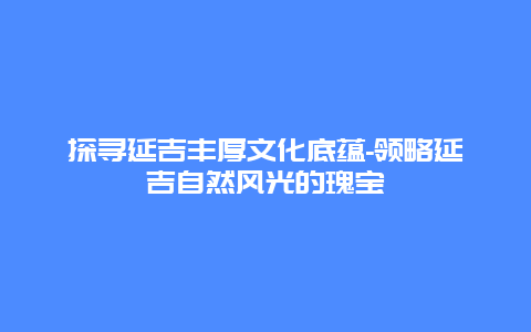 探寻延吉丰厚文化底蕴-领略延吉自然风光的瑰宝