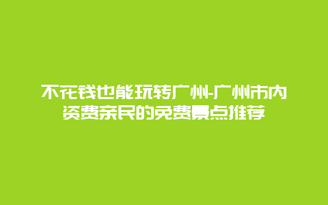 不花钱也能玩转广州-广州市内资费亲民的免费景点推荐