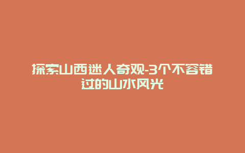 探索山西迷人奇观-3个不容错过的山水风光