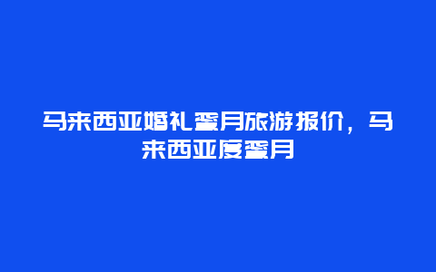 马来西亚婚礼蜜月旅游报价，马来西亚度蜜月