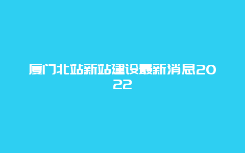 厦门北站新站建设最新消息2022