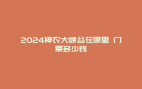 2024神农大峡谷在哪里 门票多少钱